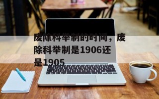 废除科举制的时间，废除科举制是1906还是1905