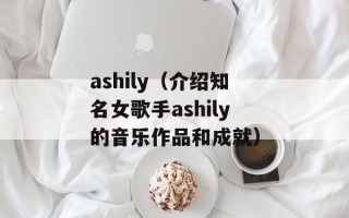 ashily（介绍知名女歌手ashily的音乐作品和成就）