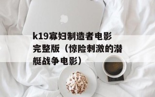 k19寡妇制造者电影完整版（惊险刺激的潜艇战争电影）