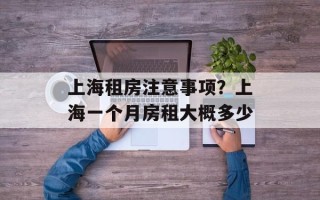 上海租房注意事项？上海一个月房租大概多少