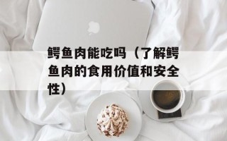 鳄鱼肉能吃吗（了解鳄鱼肉的食用价值和安全性）