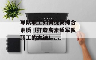 军队职工如何提高综合素质（打造高素质军队职工的方法）