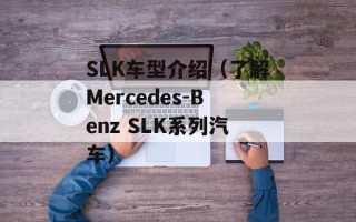 SLK车型介绍（了解Mercedes-Benz SLK系列汽车）
