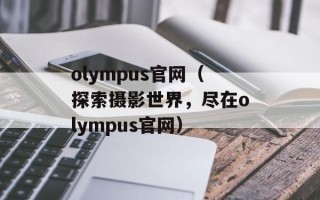 olympus官网（探索摄影世界，尽在olympus官网）