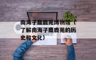 南海子麋鹿苑博物馆（了解南海子麋鹿苑的历史和文化）