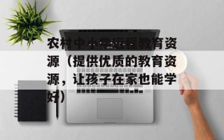 农村中小学远程教育资源（提供优质的教育资源，让孩子在家也能学好）