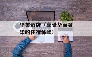 华美酒店（享受华丽奢华的住宿体验）