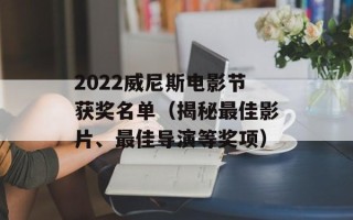 2022威尼斯电影节获奖名单（揭秘最佳影片、最佳导演等奖项）