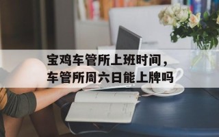 宝鸡车管所上班时间，车管所周六日能上牌吗