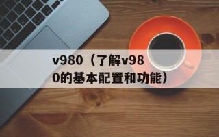 v980（了解v980的基本配置和功能）