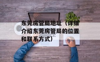 东莞房管局地址（详细介绍东莞房管局的位置和联系方式）