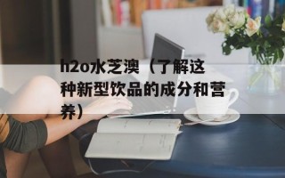 h2o水芝澳（了解这种新型饮品的成分和营养）