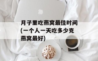 月子里吃燕窝最佳时间(一个人一天吃多少克燕窝最好)