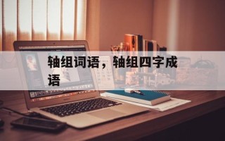 轴组词语，轴组四字成语