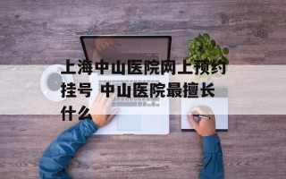 上海中山医院网上预约挂号 中山医院最擅长什么