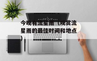 今晚有流星雨（观赏流星雨的最佳时间和地点）