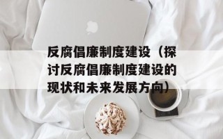 反腐倡廉制度建设（探讨反腐倡廉制度建设的现状和未来发展方向）