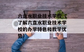 六盘水职业技术学校（了解六盘水职业技术学校的办学特色和教学优势）