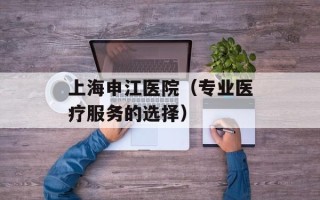 上海申江医院（专业医疗服务的选择）