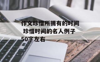 作文珍惜所拥有的时间 珍惜时间的名人例子50字左右