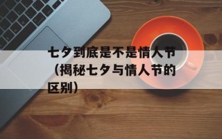 七夕到底是不是情人节（揭秘七夕与情人节的区别）