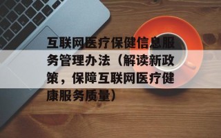 互联网医疗保健信息服务管理办法（解读新政策，保障互联网医疗健康服务质量）