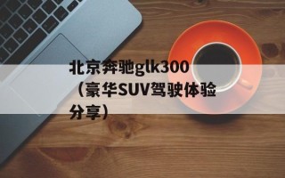 北京奔驰glk300（豪华SUV驾驶体验分享）