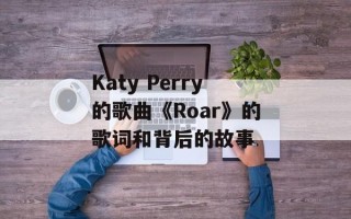 Katy Perry的歌曲《Roar》的歌词和背后的故事