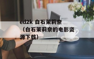 ed2k 白石茉莉奈（白石茉莉奈的电影资源下载）