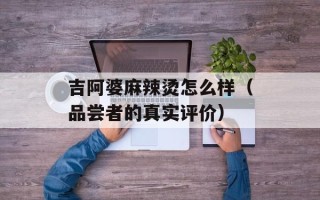 吉阿婆麻辣烫怎么样（品尝者的真实评价）