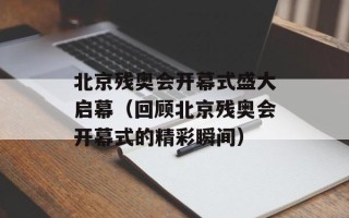 北京残奥会开幕式盛大启幕（回顾北京残奥会开幕式的精彩瞬间）