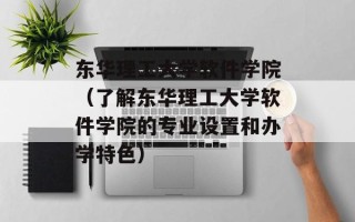 东华理工大学软件学院（了解东华理工大学软件学院的专业设置和办学特色）