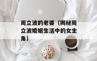 周立波的老婆（揭秘周立波婚姻生活中的女主角）