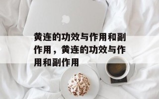 黄连的功效与作用和副作用，黄连的功效与作用和副作用