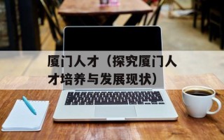 厦门人才（探究厦门人才培养与发展现状）