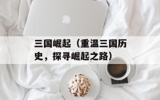 三国崛起（重温三国历史，探寻崛起之路）