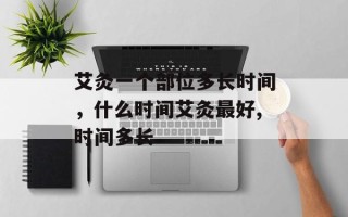 艾灸一个部位多长时间，什么时间艾灸最好,时间多长