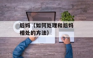 后妈（如何处理和后妈相处的方法）