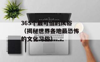 365个最可怕的风俗（揭秘世界各地最恐怖的文化习俗）