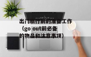 出门旅行前的准备工作（go out前必备的物品和注意事项）