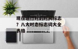 现在进行时的时间标志？八大时态标志词大全表格