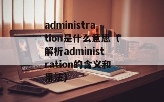 administration是什么意思（解析administration的含义和用法）