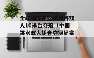 全红婵陈芋汐世界杯双人10米台夺冠（中国跳水双人组合夺冠纪实）
