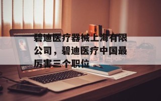 碧迪医疗器械上海有限公司，碧迪医疗中国最厉害三个职位