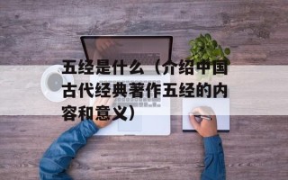 五经是什么（介绍中国古代经典著作五经的内容和意义）