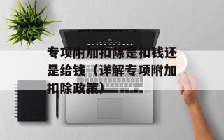专项附加扣除是扣钱还是给钱（详解专项附加扣除政策）