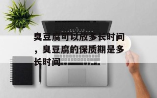 臭豆腐可以放多长时间，臭豆腐的保质期是多长时间