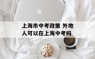 上海市中考政策 外地人可以在上海中考吗
