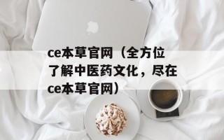 ce本草官网（全方位了解中医药文化，尽在ce本草官网）