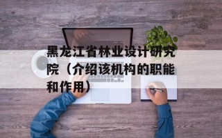 黑龙江省林业设计研究院（介绍该机构的职能和作用）